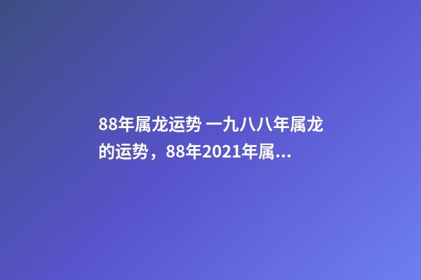 88年属龙运势 一九八八年属龙的运势，88年2021年属龙人的全年运势
